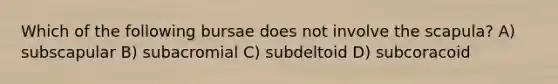 Which of the following bursae does not involve the scapula? A) subscapular B) subacromial C) subdeltoid D) subcoracoid