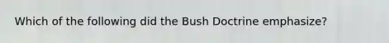 Which of the following did the Bush Doctrine emphasize?