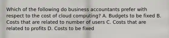 Which of the following do business accountants prefer with respect to the cost of cloud computing? A. Budgets to be fixed B. Costs that are related to number of users C. Costs that are related to profits D. Costs to be fixed