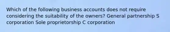 Which of the following business accounts does not require considering the suitability of the owners? General partnership S corporation Sole proprietorship C corporation