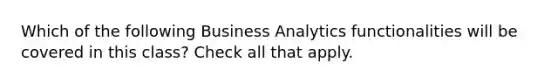 Which of the following Business Analytics functionalities will be covered in this class? Check all that apply.