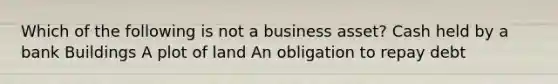 Which of the following is not a business asset? Cash held by a bank Buildings A plot of land An obligation to repay debt