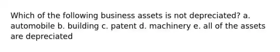 Which of the following business assets is not depreciated? a. automobile b. building c. patent d. machinery e. all of the assets are depreciated