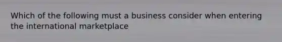 Which of the following must a business consider when entering the international marketplace