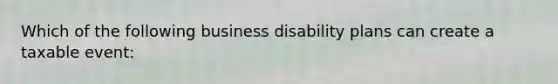 Which of the following business disability plans can create a taxable event: