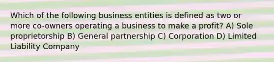 Which of the following business entities is defined as two or more co-owners operating a business to make a profit? A) Sole proprietorship B) General partnership C) Corporation D) Limited Liability Company