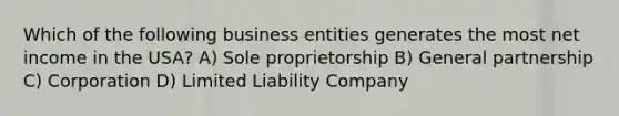 Which of the following business entities generates the most net income in the USA? A) Sole proprietorship B) General partnership C) Corporation D) Limited Liability Company