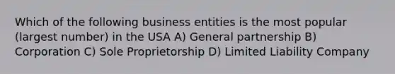 Which of the following business entities is the most popular (largest number) in the USA A) General partnership B) Corporation C) Sole Proprietorship D) Limited Liability Company