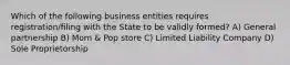 Which of the following business entities requires registration/filing with the State to be validly formed? A) General partnership B) Mom & Pop store C) Limited Liability Company D) Sole Proprietorship