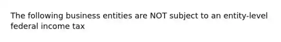 The following business entities are NOT subject to an entity-level federal income tax