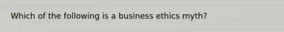 Which of the following is a business ethics myth?