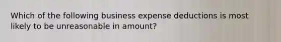 Which of the following business expense deductions is most likely to be unreasonable in amount?