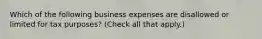 Which of the following business expenses are disallowed or limited for tax purposes? (Check all that apply.)