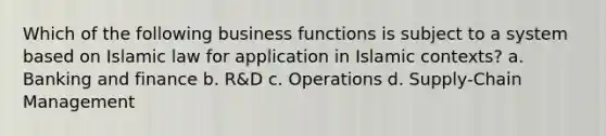 Which of the following business functions is subject to a system based on Islamic law for application in Islamic contexts? a. Banking and finance b. R&D c. Operations d. Supply-Chain Management