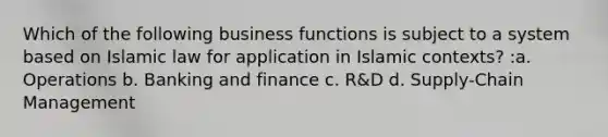 Which of the following business functions is subject to a system based on Islamic law for application in Islamic contexts? :a. Operations b. Banking and finance c. R&D d. Supply-Chain Management