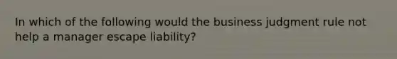 In which of the following would the business judgment rule not help a manager escape liability?