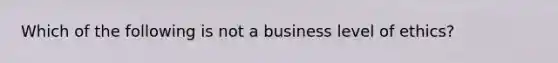 Which of the following is not a business level of ethics?