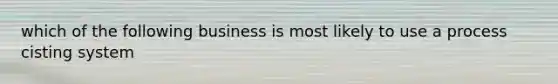 which of the following business is most likely to use a process cisting system