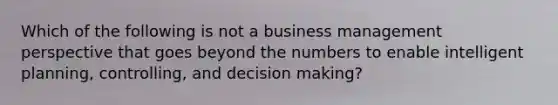 Which of the following is not a business management perspective that goes beyond the numbers to enable intelligent planning, controlling, and decision making?