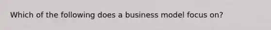 Which of the following does a business model focus on?