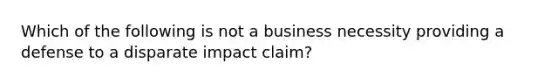 Which of the following is not a business necessity providing a defense to a disparate impact claim?