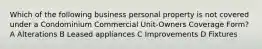 Which of the following business personal property is not covered under a Condominium Commercial Unit-Owners Coverage Form? A Alterations B Leased appliances C Improvements D Fixtures