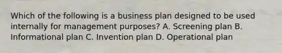 Which of the following is a business plan designed to be used internally for management purposes? A. Screening plan B. Informational plan C. Invention plan D. Operational plan