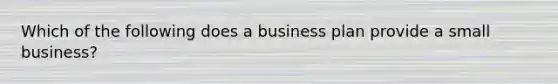 Which of the following does a business plan provide a small business?