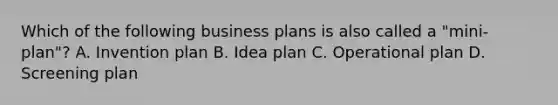 Which of the following business plans is also called a "mini-plan"? A. Invention plan B. Idea plan C. Operational plan D. Screening plan