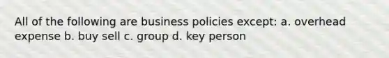 All of the following are business policies except: a. overhead expense b. buy sell c. group d. key person