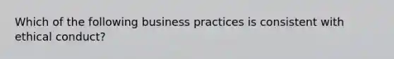 Which of the following business practices is consistent with ethical conduct?