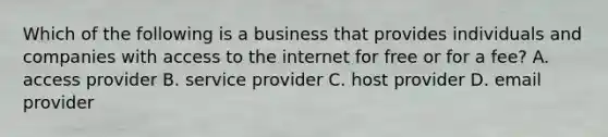 Which of the following is a business that provides individuals and companies with access to the internet for free or for a fee? A. access provider B. service provider C. host provider D. email provider