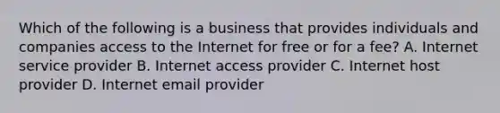 Which of the following is a business that provides individuals and companies access to the Internet for free or for a fee? A. Internet service provider B. Internet access provider C. Internet host provider D. Internet email provider