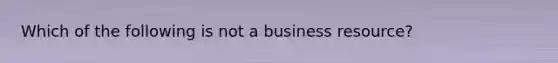 Which of the following is not a business resource?