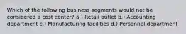 Which of the following business segments would not be considered a cost center? a.) Retail outlet b.) Accounting department c.) Manufacturing facilities d.) Personnel department