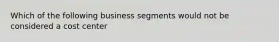 Which of the following business segments would not be considered a cost center