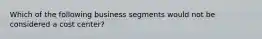 Which of the following business segments would not be considered a cost center?