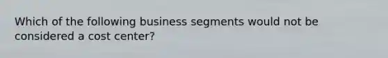 Which of the following business segments would not be considered a cost center?