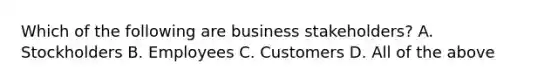 Which of the following are business stakeholders? A. Stockholders B. Employees C. Customers D. All of the above