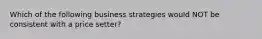 Which of the following business strategies would NOT be consistent with a price setter?