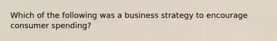 Which of the following was a business strategy to encourage consumer spending?