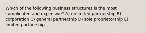 Which of the following business structures is the most complicated and expensive? A) unlimited partnership B) corporation C) general partnership D) sole proprietorship E) limited partnership