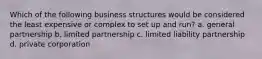 Which of the following business structures would be considered the least expensive or complex to set up and run? a. general partnership b. limited partnership c. limited liability partnership d. private corporation