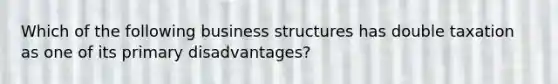 Which of the following business structures has double taxation as one of its primary disadvantages?