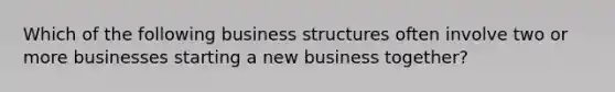 Which of the following business structures often involve two or more businesses starting a new business together?