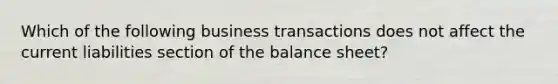 Which of the following business transactions does not affect the current liabilities section of the balance sheet?