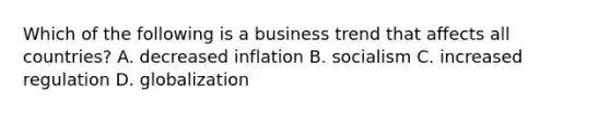 Which of the following is a business trend that affects all countries? A. decreased inflation B. socialism C. increased regulation D. globalization