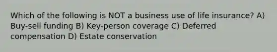 Which of the following is NOT a business use of life insurance? A) Buy-sell funding B) Key-person coverage C) Deferred compensation D) Estate conservation