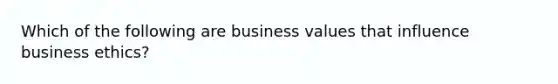 Which of the following are business values that influence business ethics?