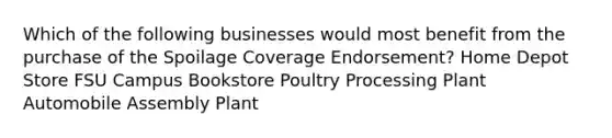 Which of the following businesses would most benefit from the purchase of the Spoilage Coverage Endorsement? Home Depot Store FSU Campus Bookstore Poultry Processing Plant Automobile Assembly Plant